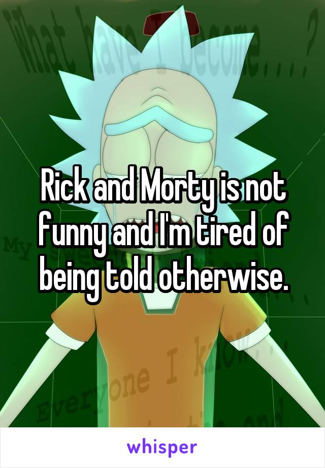 Rick and Morty is not funny and I'm tired of being told otherwise.