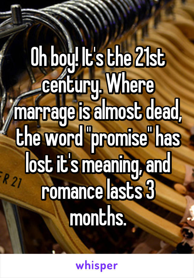 Oh boy! It's the 21st century. Where marrage is almost dead, the word "promise" has lost it's meaning, and romance lasts 3 months.