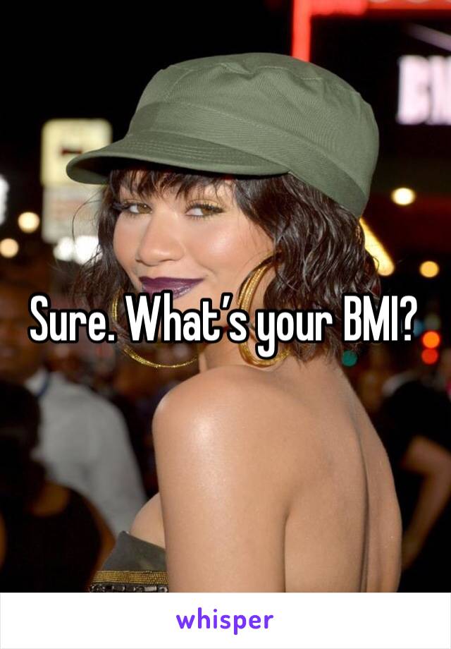 Sure. What’s your BMI?