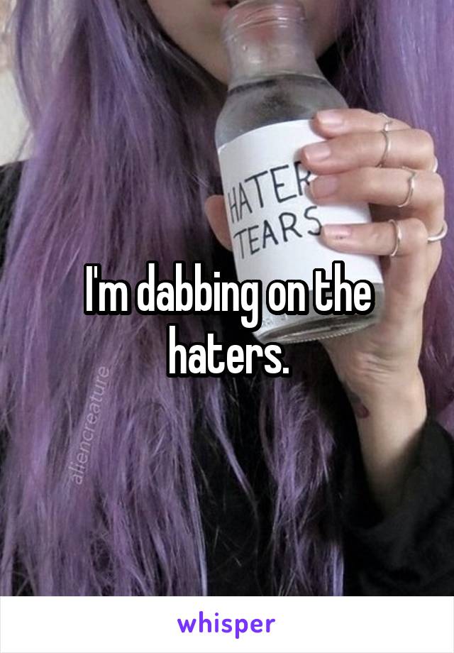 I'm dabbing on the haters.