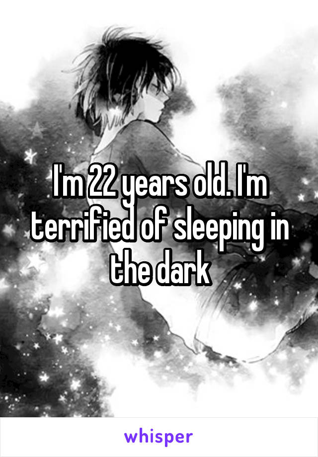 I'm 22 years old. I'm terrified of sleeping in the dark