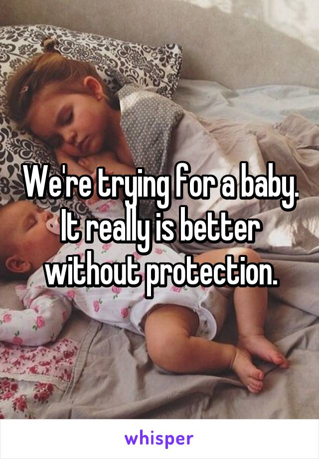 We're trying for a baby. It really is better without protection.