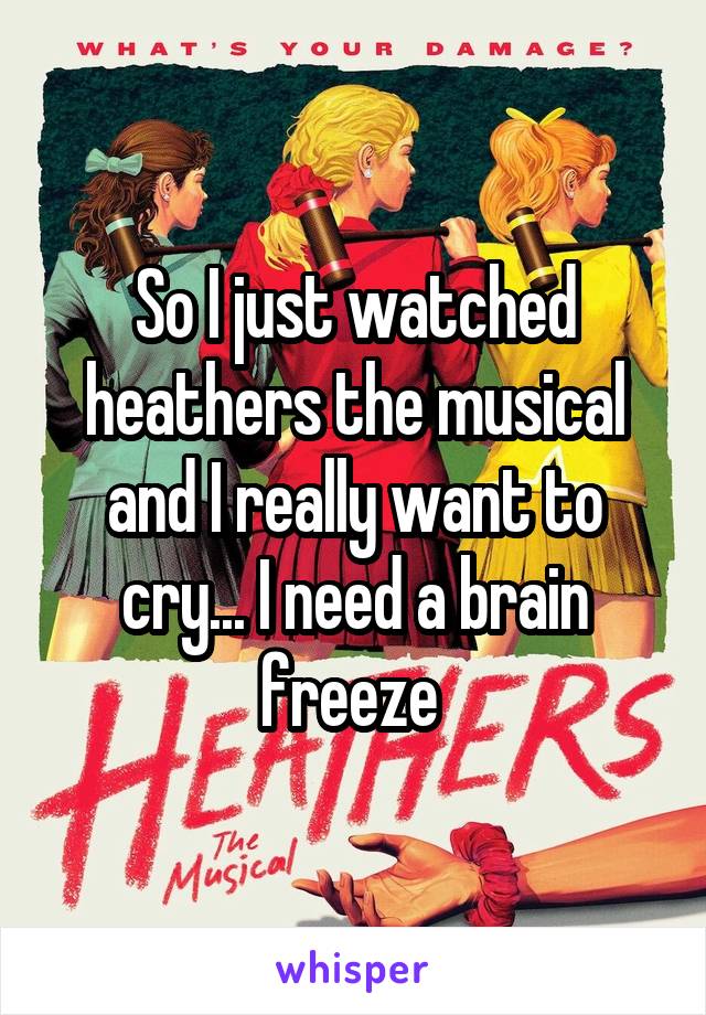 So I just watched heathers the musical and I really want to cry... I need a brain freeze 