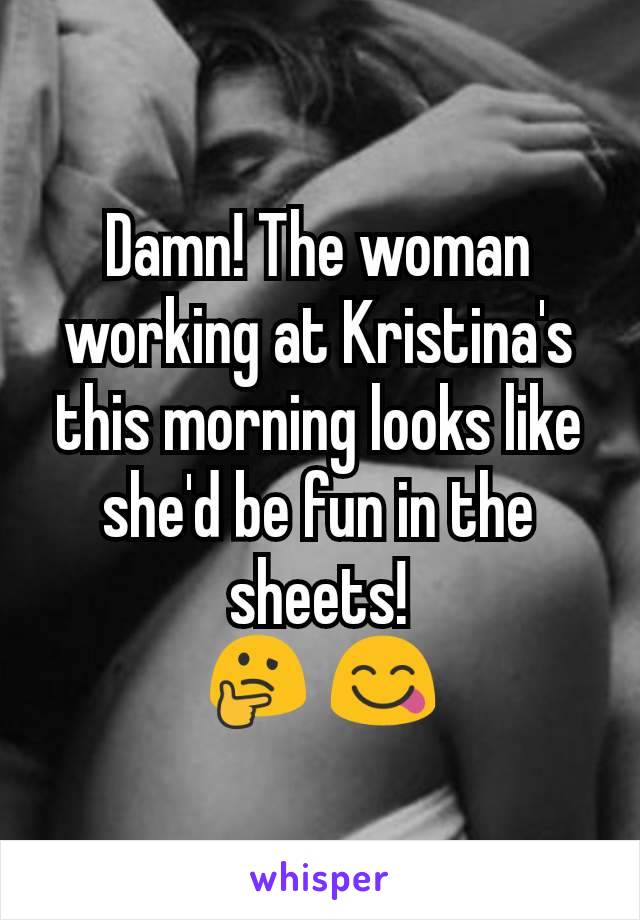 Damn! The woman working at Kristina's this morning looks like she'd be fun in the sheets!
🤔 😋