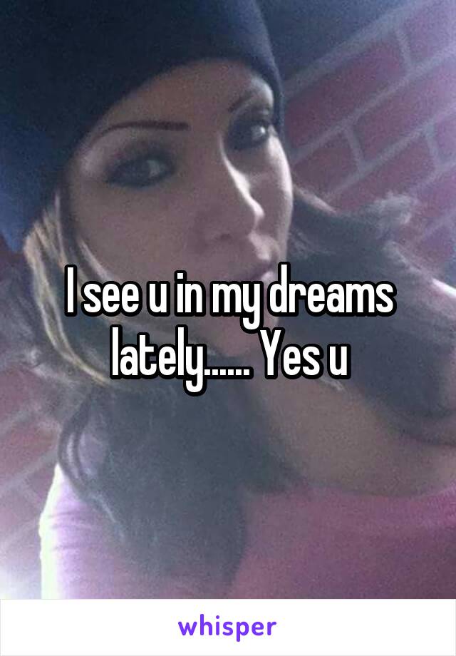 I see u in my dreams lately...... Yes u