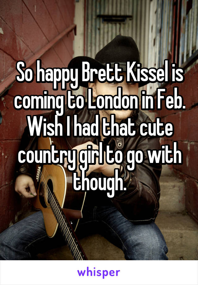 So happy Brett Kissel is coming to London in Feb. Wish I had that cute country girl to go with though.
