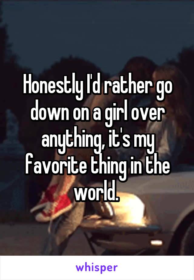 Honestly I'd rather go down on a girl over anything, it's my favorite thing in the world. 