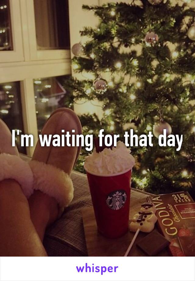 I'm waiting for that day