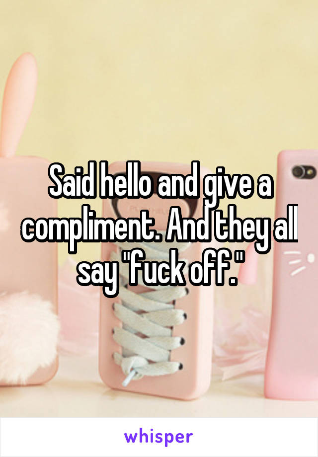 Said hello and give a compliment. And they all say "fuck off."