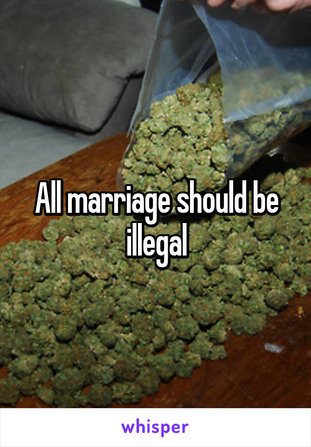 All marriage should be illegal