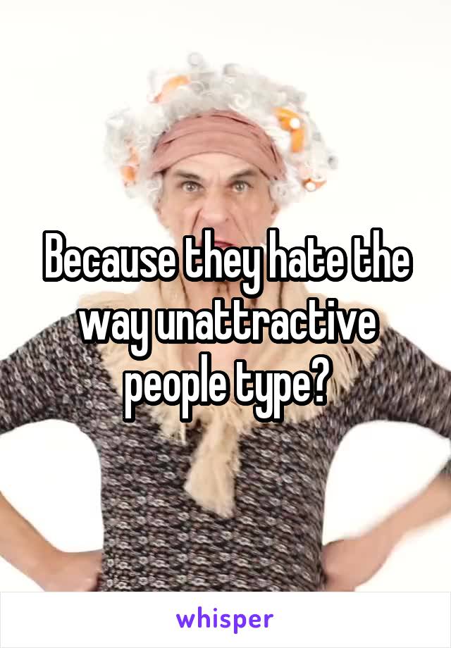 Because they hate the way unattractive people type?
