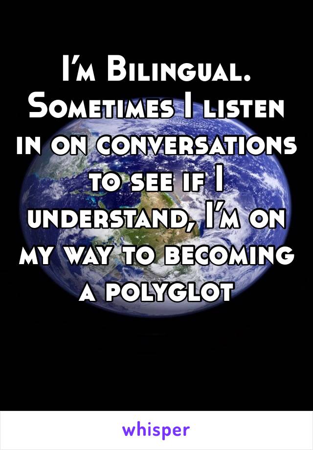 I’m Bilingual. Sometimes I listen in on conversations to see if I understand, I’m on my way to becoming a polyglot 