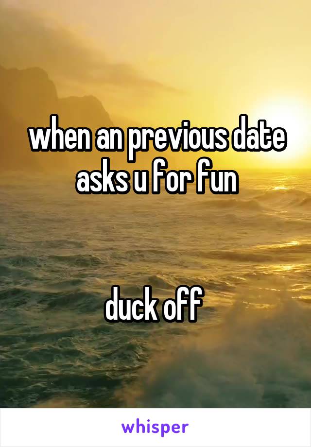 when an previous date asks u for fun


duck off 