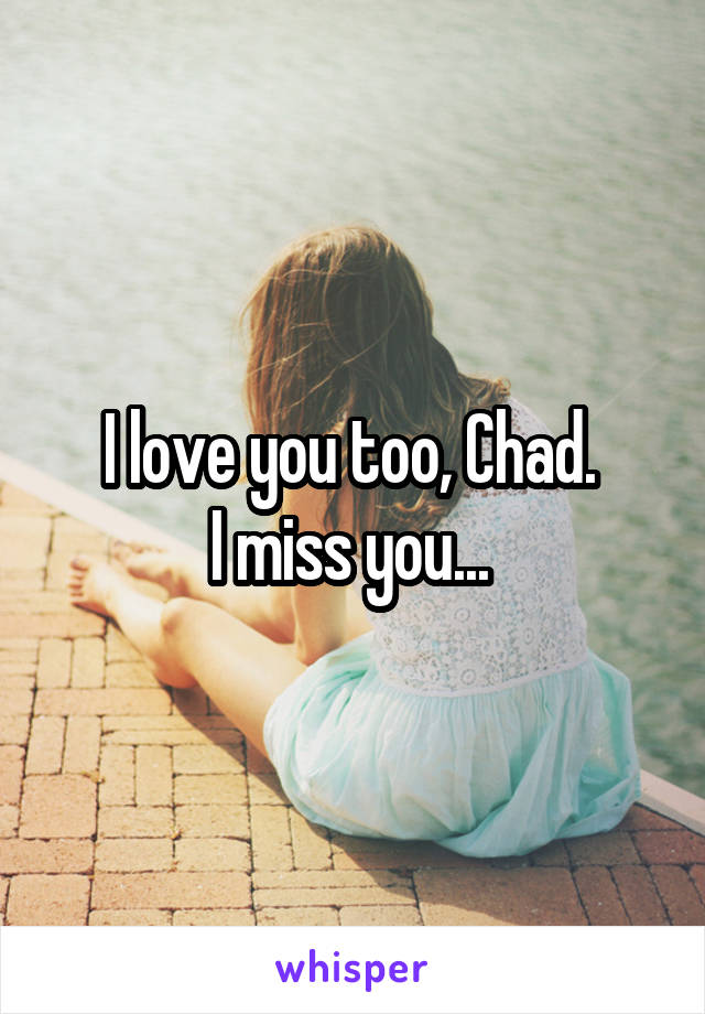 I love you too, Chad. 
I miss you... 