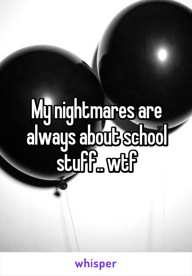 My nightmares are always about school stuff.. wtf