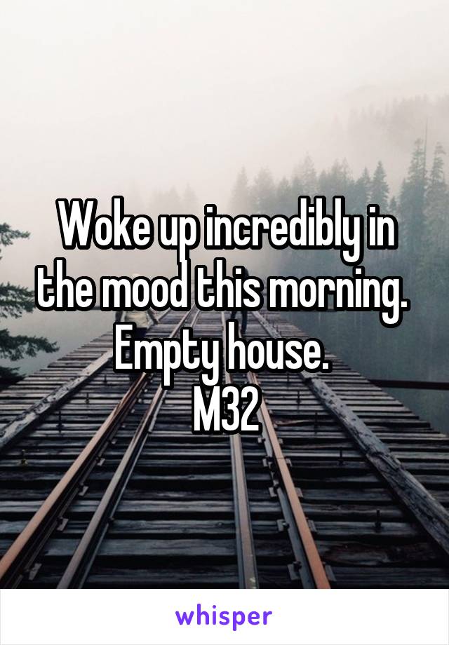 Woke up incredibly in the mood this morning. 
Empty house. 
M32