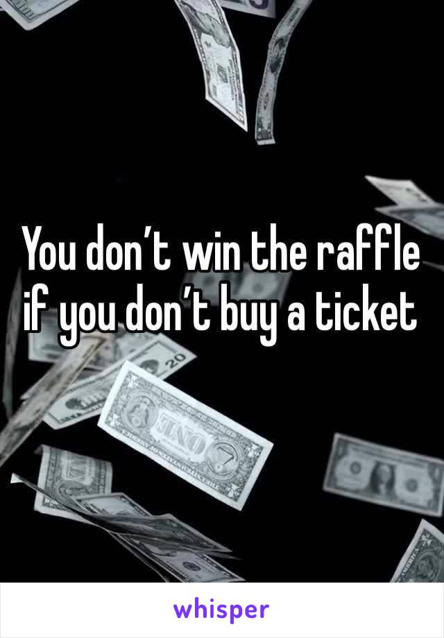 You don’t win the raffle if you don’t buy a ticket 