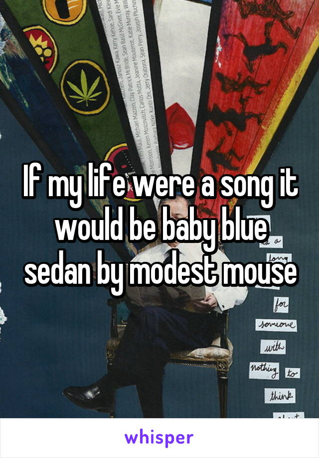 If my life were a song it would be baby blue sedan by modest mouse