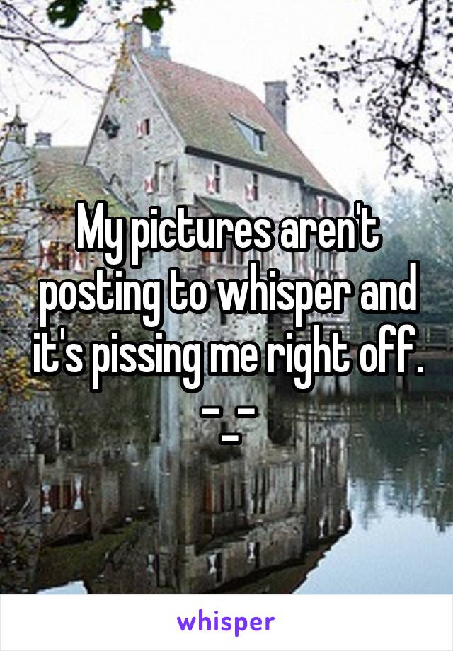 My pictures aren't posting to whisper and it's pissing me right off. -_-