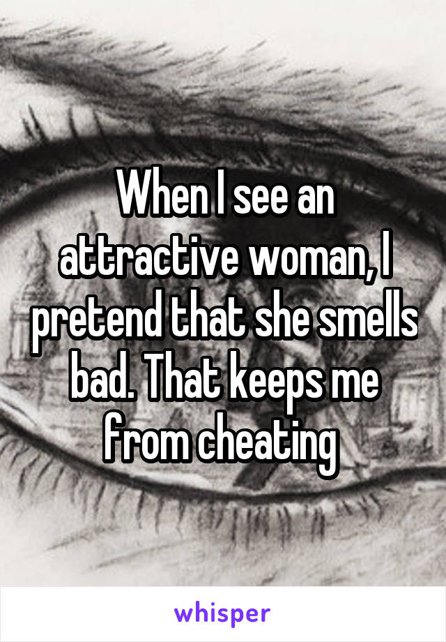 When I see an attractive woman, I pretend that she smells bad. That keeps me from cheating 