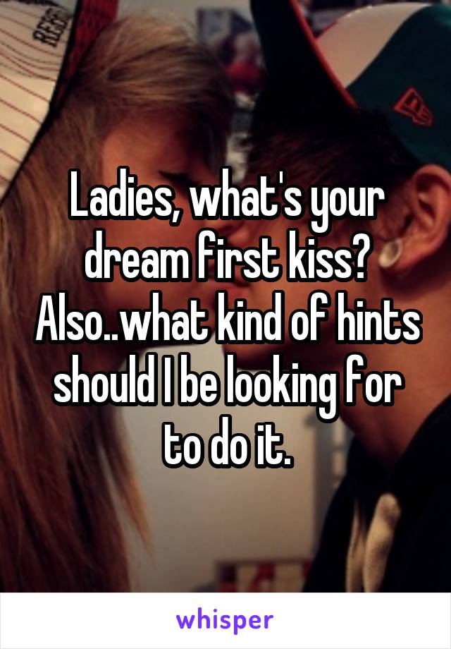 Ladies, what's your dream first kiss? Also..what kind of hints should I be looking for to do it.