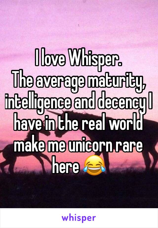 I love Whisper. 
The average maturity, intelligence and decency I have in the real world make me unicorn rare here 😂