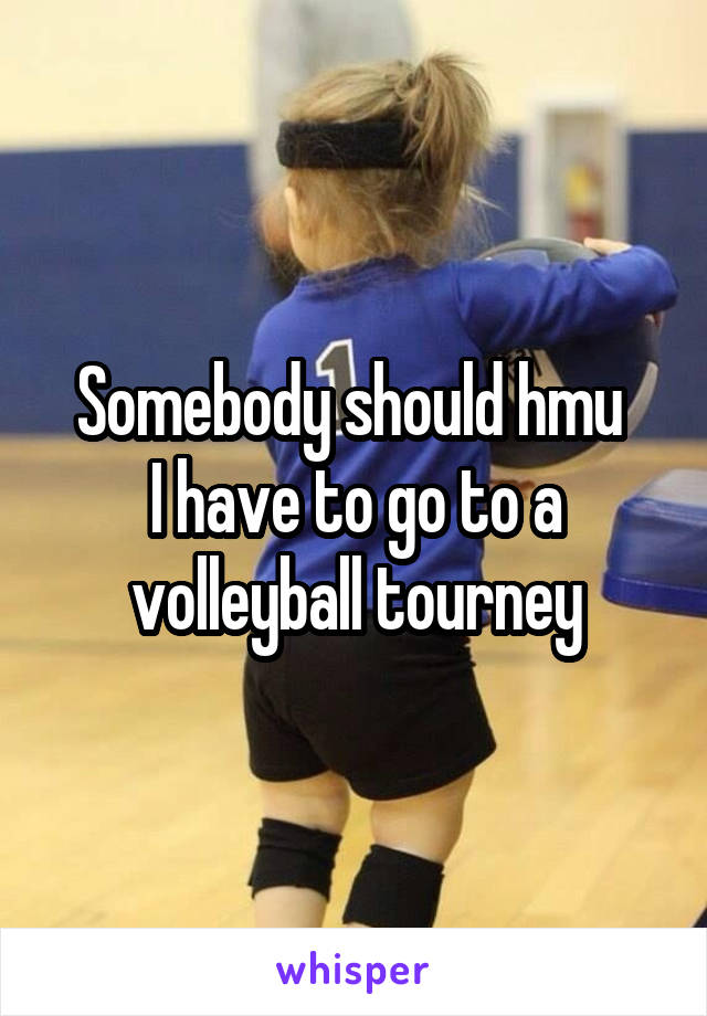 Somebody should hmu 
I have to go to a volleyball tourney