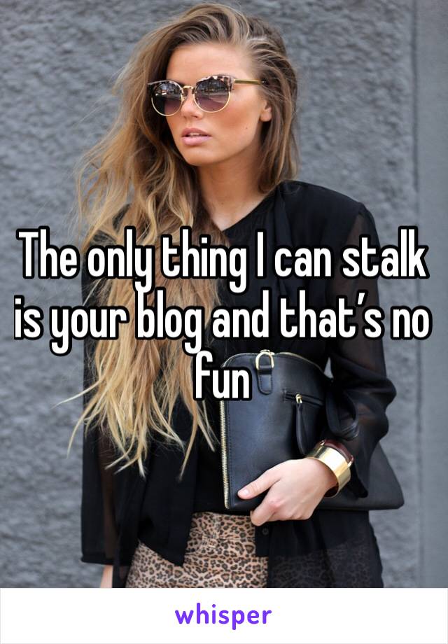 The only thing I can stalk is your blog and that’s no fun 