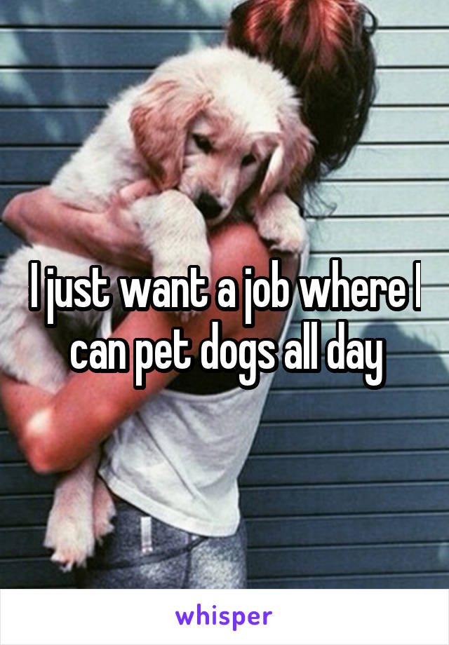 I just want a job where I can pet dogs all day