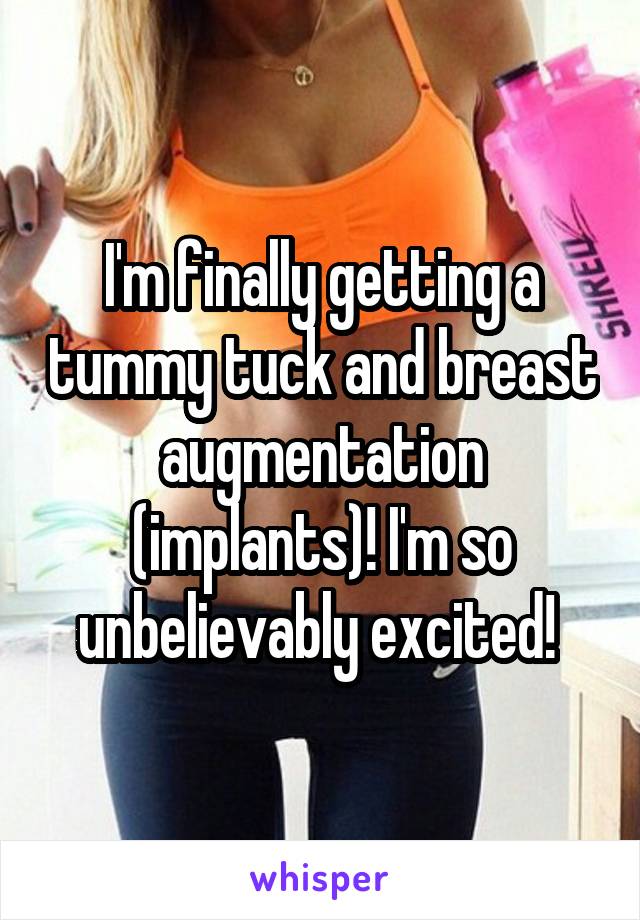 I'm finally getting a tummy tuck and breast augmentation (implants)! I'm so unbelievably excited! 