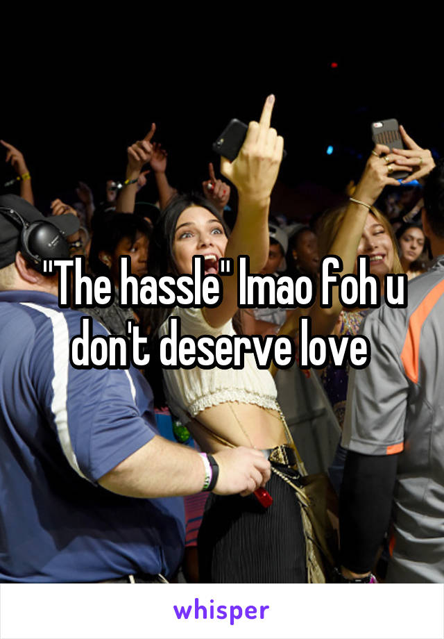 "The hassle" lmao foh u don't deserve love 