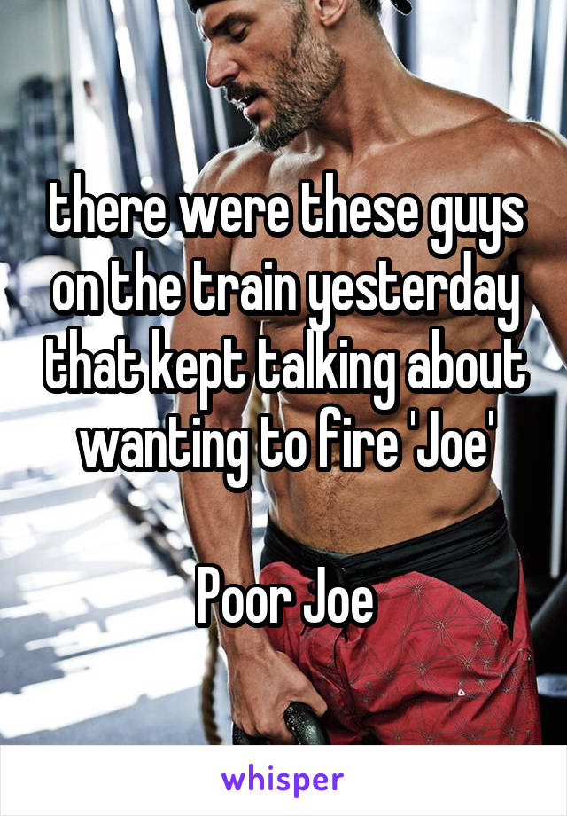 there were these guys on the train yesterday that kept talking about wanting to fire 'Joe'

Poor Joe