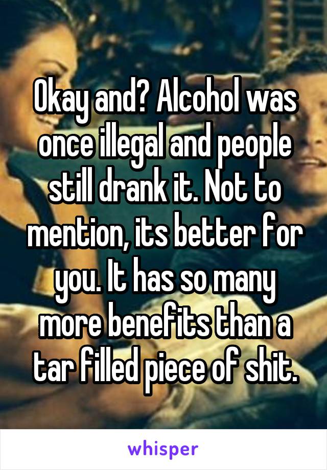 Okay and? Alcohol was once illegal and people still drank it. Not to mention, its better for you. It has so many more benefits than a tar filled piece of shit.