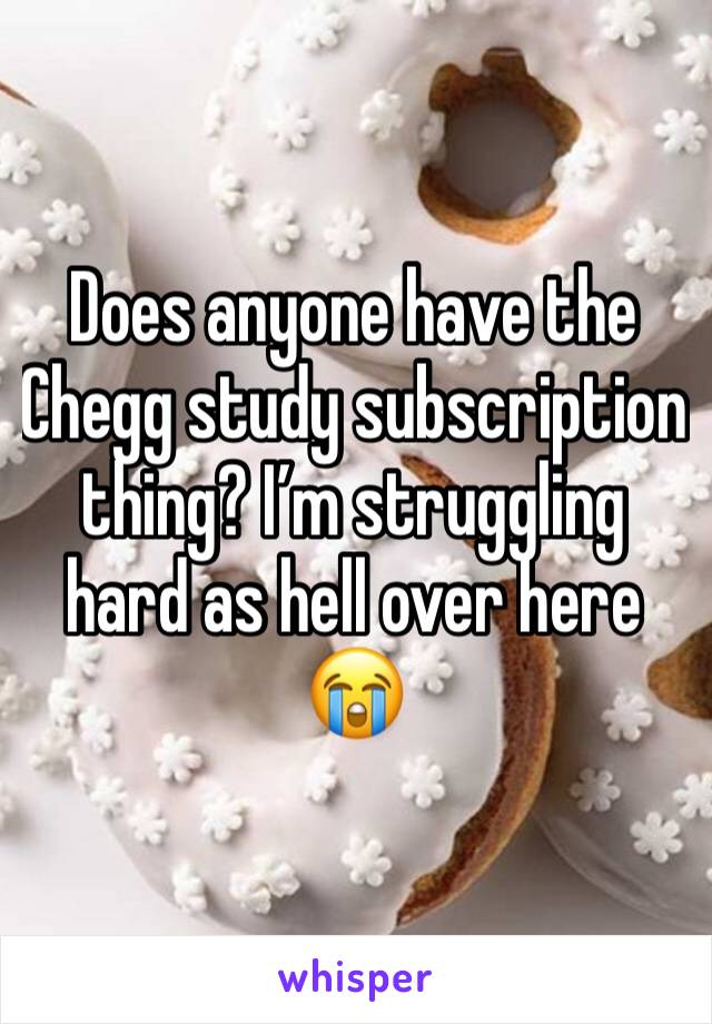 Does anyone have the Chegg study subscription thing? I’m struggling hard as hell over here 😭
