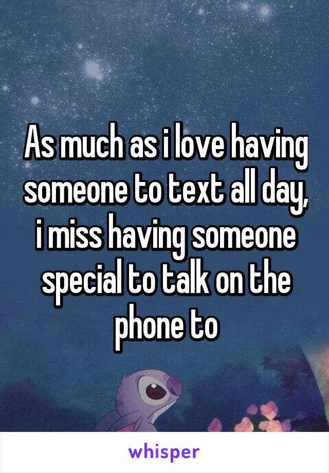 As much as i love having someone to text all day, i miss having someone special to talk on the phone to