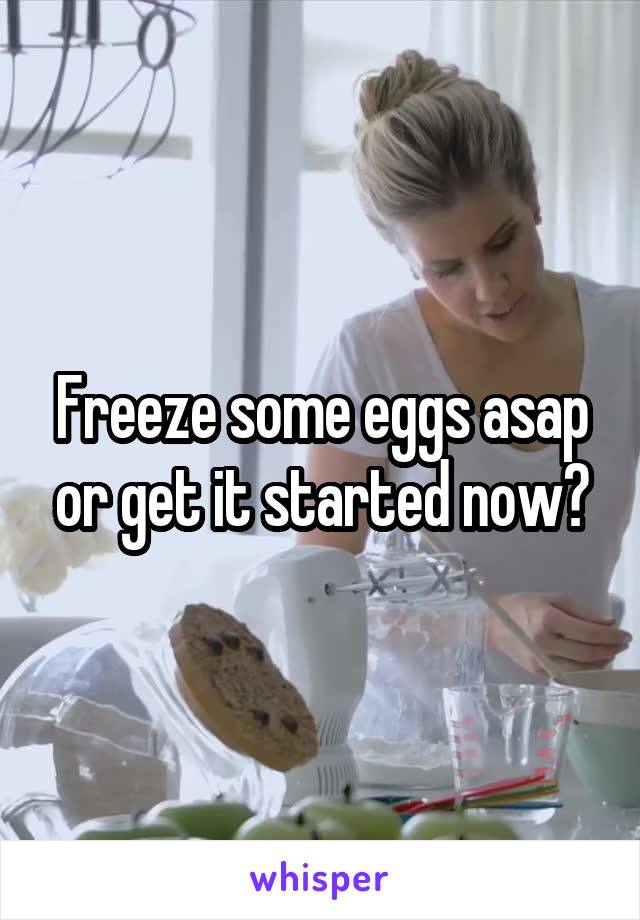 Freeze some eggs asap or get it started now?