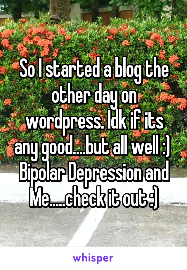 So I started a blog the other day on wordpress. Idk if its any good....but all well :) 
Bipolar Depression and Me.....check it out :)