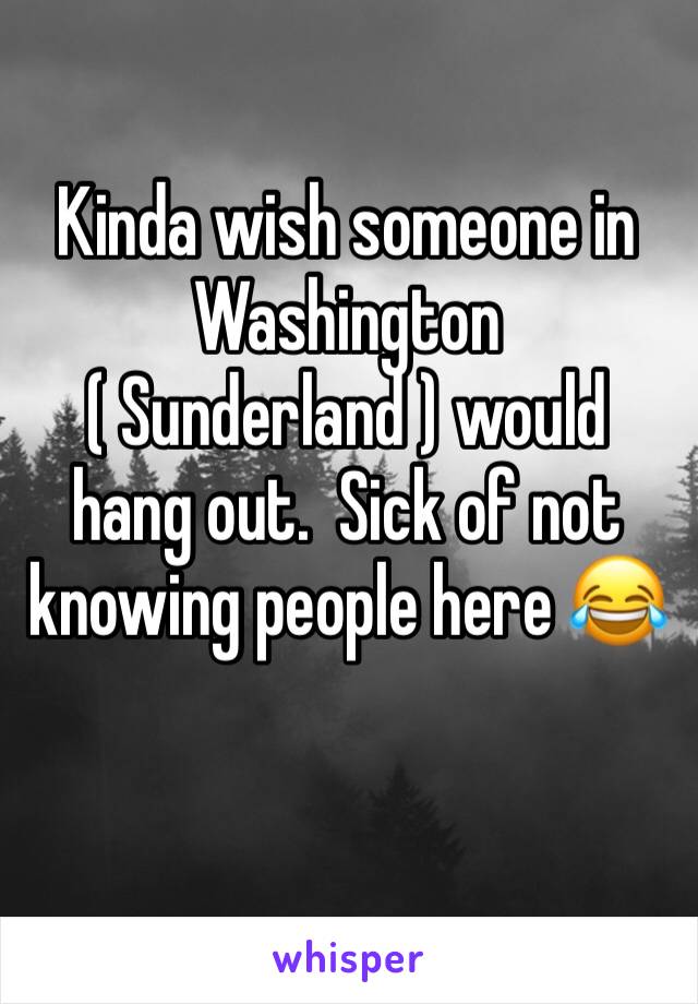 Kinda wish someone in Washington ( Sunderland ) would hang out.  Sick of not knowing people here 😂