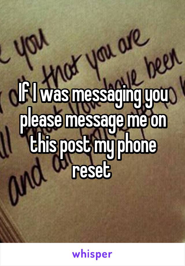 If I was messaging you please message me on this post my phone reset 