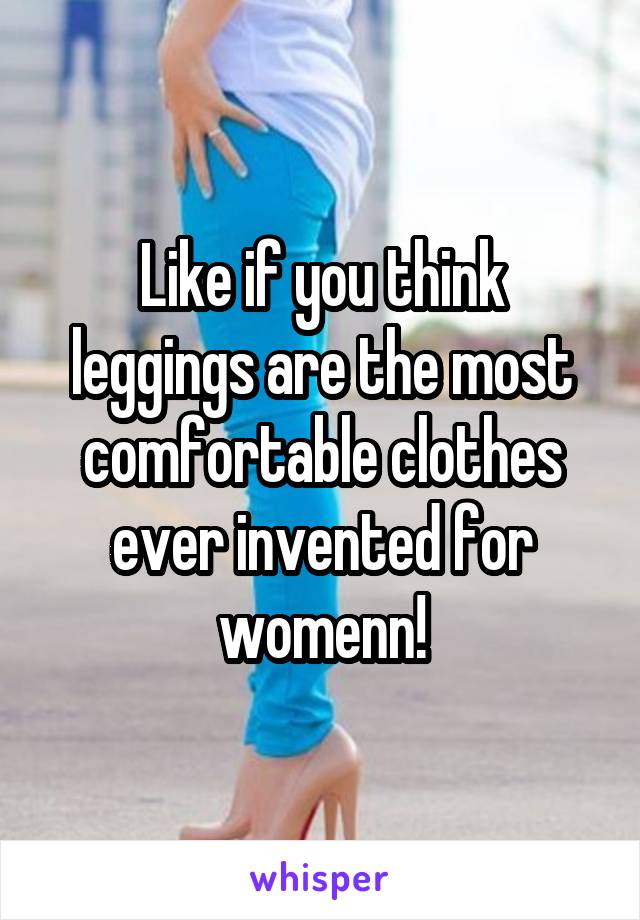 Like if you think leggings are the most comfortable clothes ever invented for womenn!