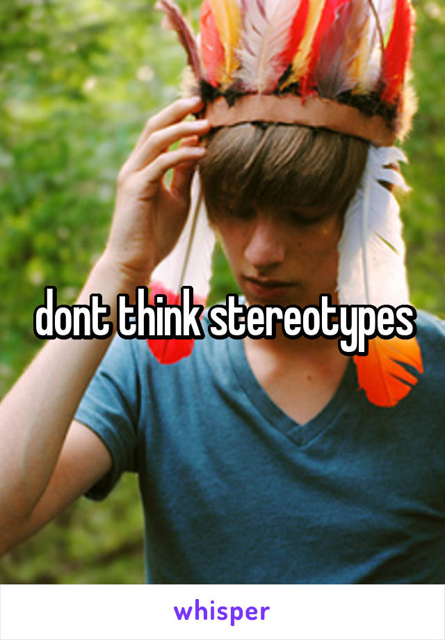 dont think stereotypes