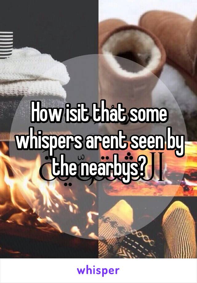 How isit that some whispers arent seen by the nearbys?