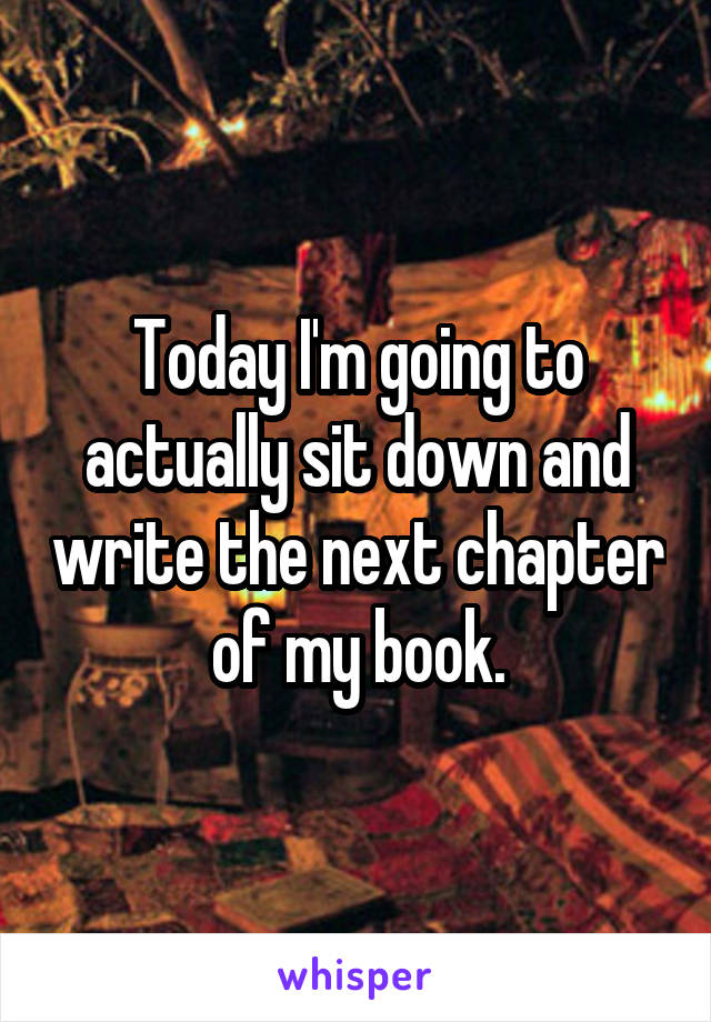 Today I'm going to actually sit down and write the next chapter of my book.