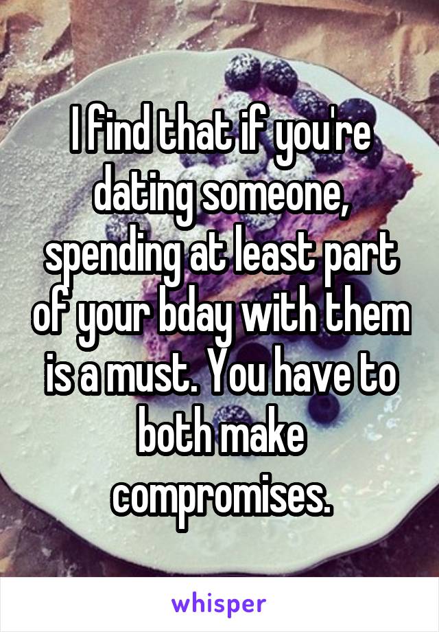 I find that if you're dating someone, spending at least part of your bday with them is a must. You have to both make compromises.