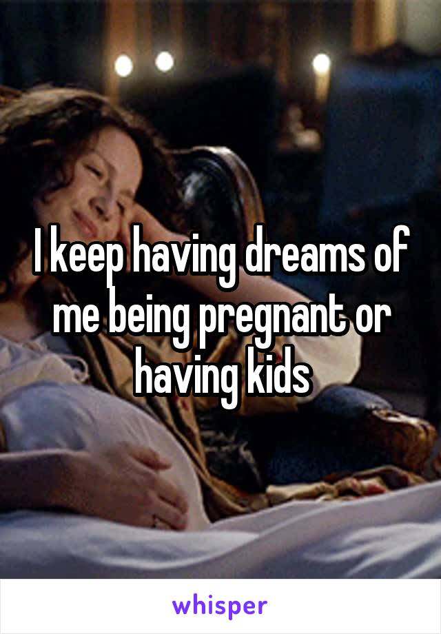 I keep having dreams of me being pregnant or having kids