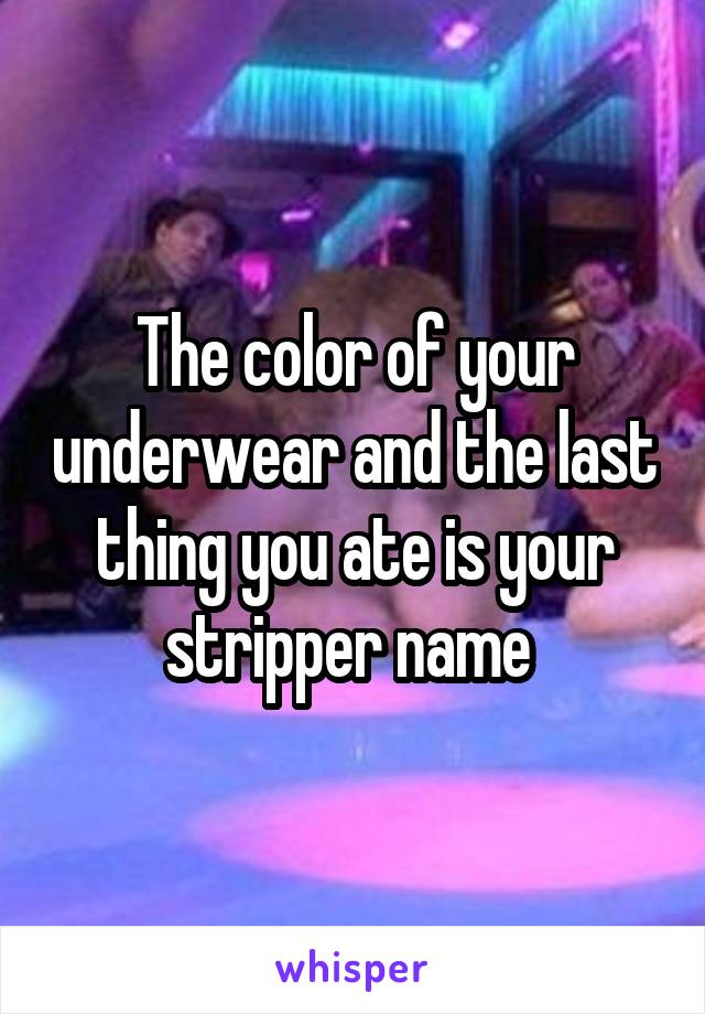 The color of your underwear and the last thing you ate is your stripper name 