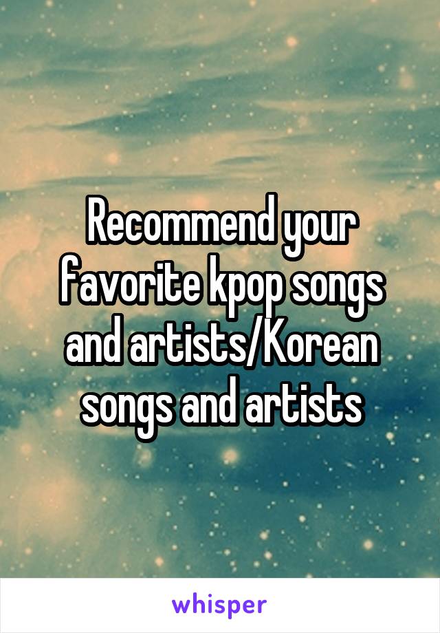 Recommend your favorite kpop songs and artists/Korean songs and artists