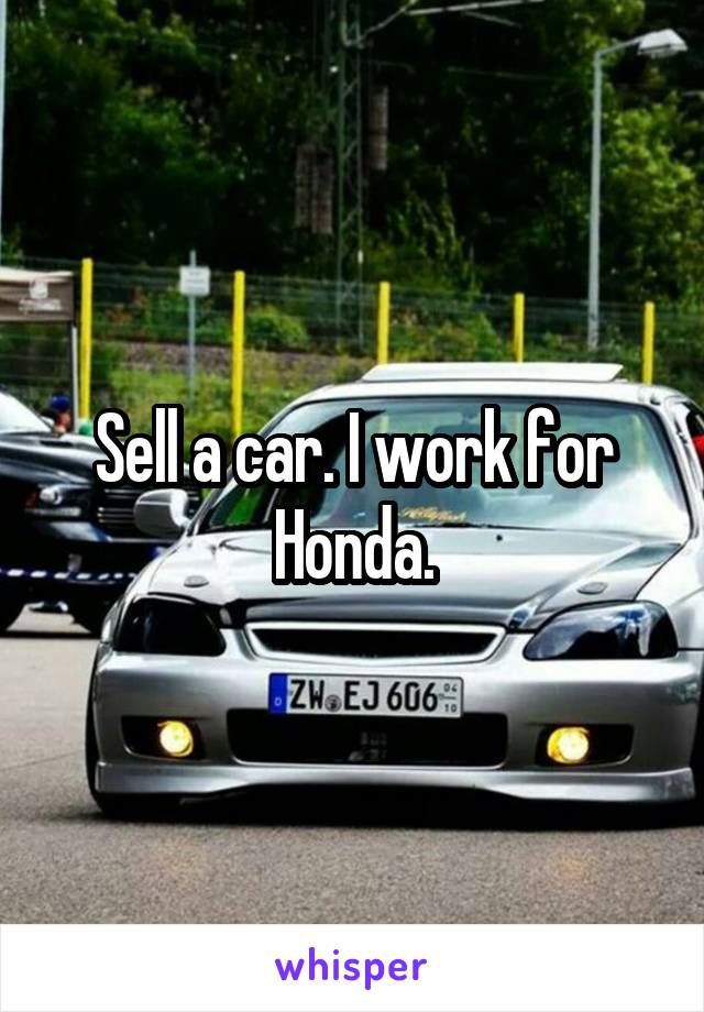Sell a car. I work for Honda.