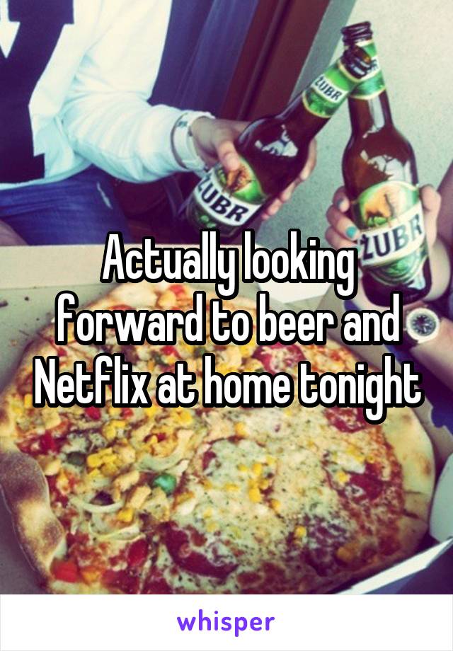 Actually looking forward to beer and Netflix at home tonight