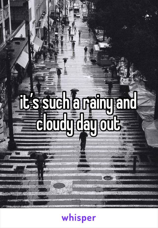 it’s such a rainy and cloudy day out